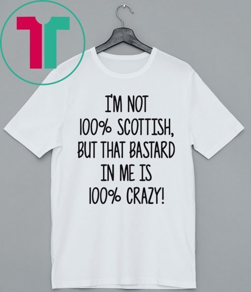 I’m not 100% Scottish but that bastard in me is 100% crazy shirt