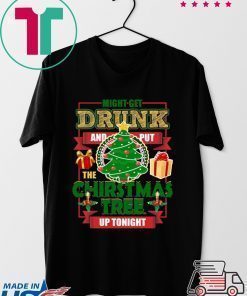 MIGHT GET DRUNK AND PUT THE CHRISTMAS TREE UP TONIGHT T-Shirt
