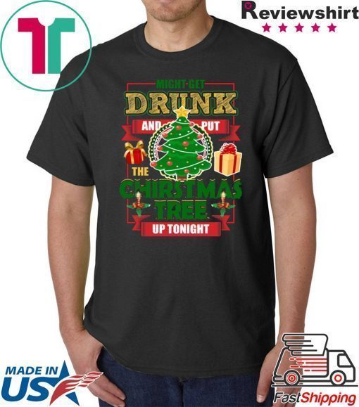 MIGHT GET DRUNK AND PUT THE CHRISTMAS TREE UP TONIGHT T-Shirt