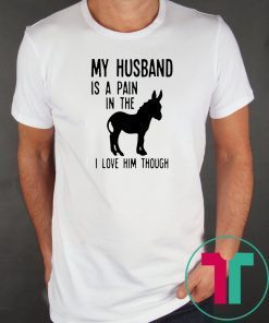 My husband is a pain in the donkey i love him though Shirt