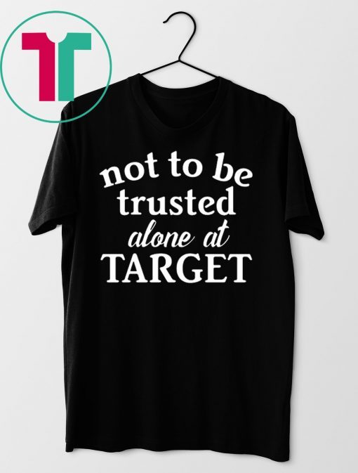 Not to be trusted alone at target shirt