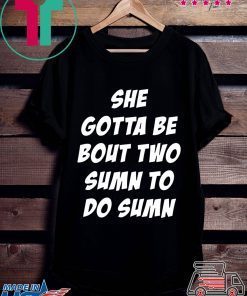 She Gotta be Bout Two Sumn To Do Sumn Shirt