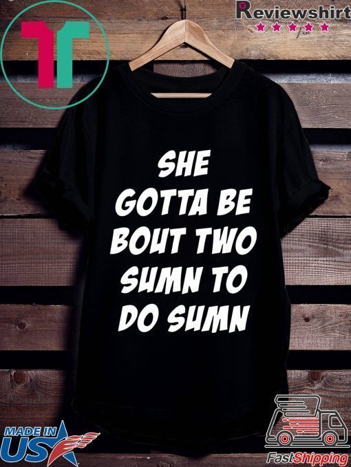 She Gotta be Bout Two Sumn To Do Sumn Shirt