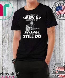 Some of us grew up listening to Bob Seger the cool ones still do shirt