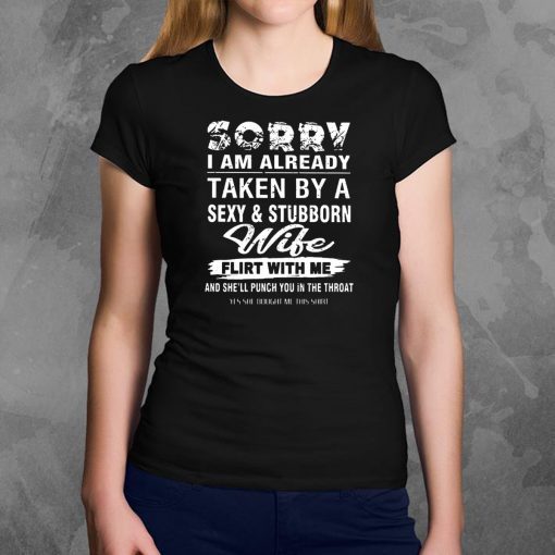 Sorry I am already taken by a sexy and stubborn wife shirt