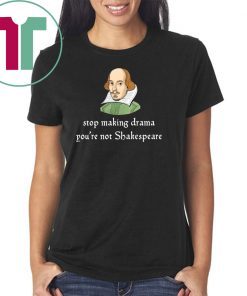Stop making drama you’re not shakespeare shirt