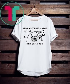 Stop watching anime and get a job t-shirt