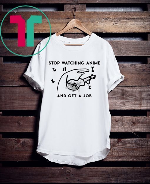 Stop watching anime and get a job t-shirt