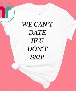 We can’t date if u don’t sk8 shirt