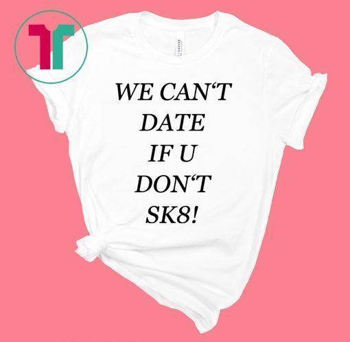 We can’t date if u don’t sk8 shirt