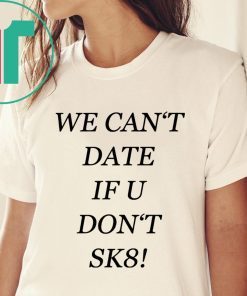 We can’t date if u don’t sk8 shirt