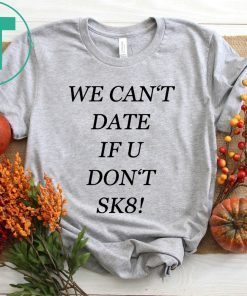 We can’t date if u don’t sk8 shirt