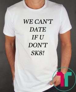 We can’t date if u don’t sk8 shirt