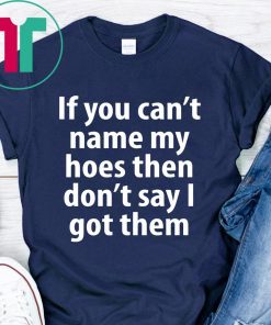 If you can name my hoes then don’t say i got them Shirt