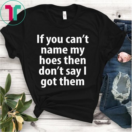 If you can name my hoes then don’t say i got them Shirt