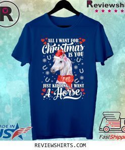 All I want for Christmas is you just kidding I want a horse shirt