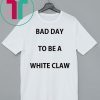 Bad day to be a white claw shirt