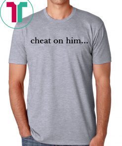 Cheat On Him Shirt