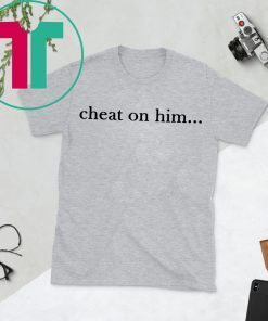 Cheat On Him Shirt