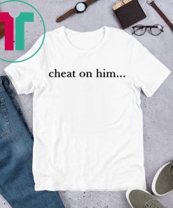 Cheat On Him Shirt