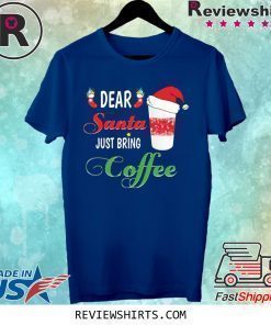 Dear Santa Just Bring Coffee Shirt