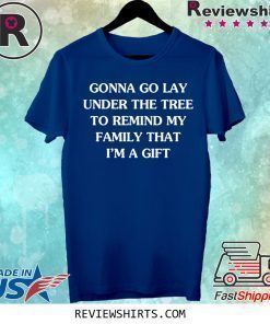 GONNA GO LAY UNDER THE TREE TO REMIND MY FAMILY THAT I’M A GIFT SHIRTS