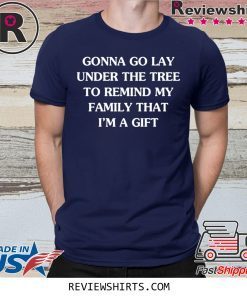 GONNA GO LAY UNDER THE TREE TO REMIND MY FAMILY THAT I’M A GIFT SHIRTS