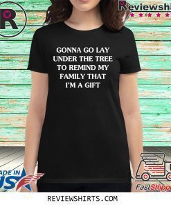 GONNA GO LAY UNDER THE TREE TO REMIND MY FAMILY THAT I’M A GIFT SHIRTS