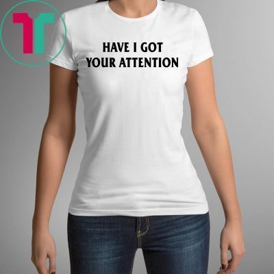 have i got your attention shirt