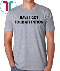 Have I Got Your Attention Shirt