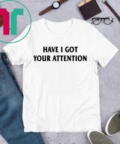 Have I Got Your Attention Shirt