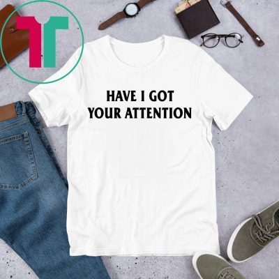 have i got your attention shirt