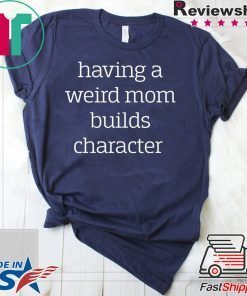 Having a weird Mom builds character shirt