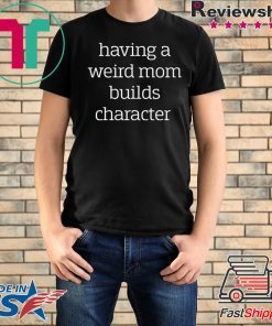 Having a weird Mom builds character shirt