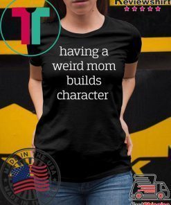 Having a weird Mom builds character shirt