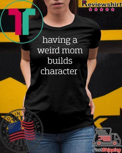 Having a weird Mom builds character shirt