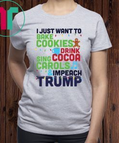 I Just Want To Bake Cookies Drink Cocoa Sing Carols And Impeach Trump Shirt