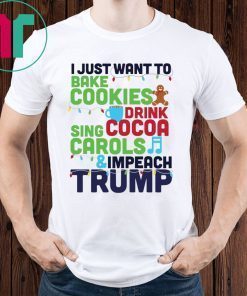 I Just Want To Bake Cookies Drink Cocoa Sing Carols And Impeach Trump Shirt