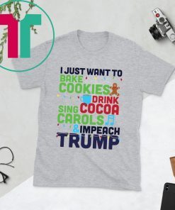 I Just Want To Bake Cookies Drink Cocoa Sing Carols And Impeach Trump Shirt