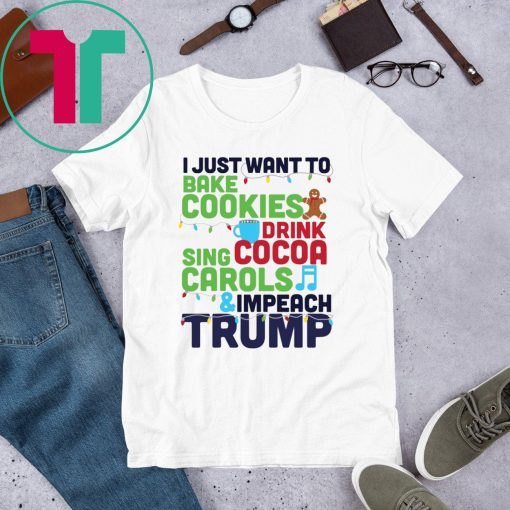 I Just Want To Bake Cookies Drink Cocoa Sing Carols And Impeach Trump Shirt