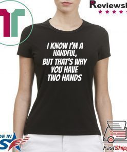 I KNOW I’M A HANDFUL BUT THAT’S WHY YOU GOT TWO HANDS SHIRT