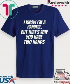 I KNOW I’M A HANDFUL BUT THAT’S WHY YOU GOT TWO HANDS SHIRT