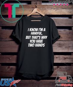 I KNOW I’M A HANDFUL BUT THAT’S WHY YOU GOT TWO HANDS SHIRT