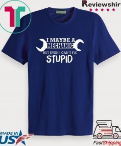 I MAYBE A MECHANIC BUT EVEN I CAN’T FIX STUPID SHIRT