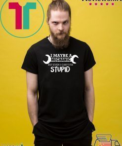 I MAYBE A MECHANIC BUT EVEN I CAN’T FIX STUPID SHIRT
