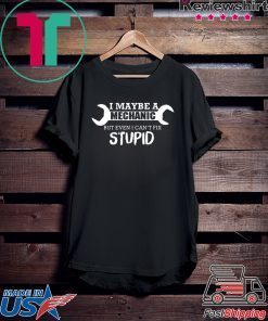 I MAYBE A MECHANIC BUT EVEN I CAN’T FIX STUPID SHIRT