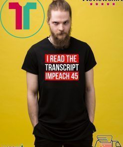 I Read The Transcript Impeach 45 Trump Impeachment Hearings T-Shirt