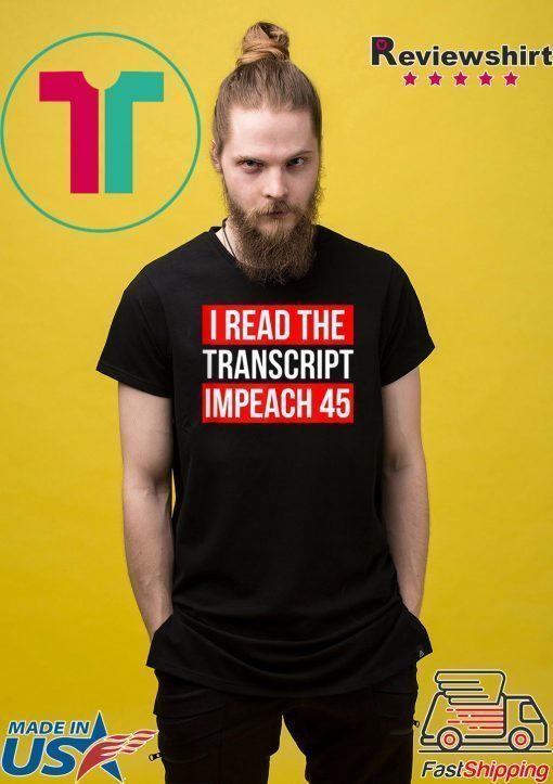 I Read The Transcript Impeach 45 Trump Impeachment Hearings T-Shirt