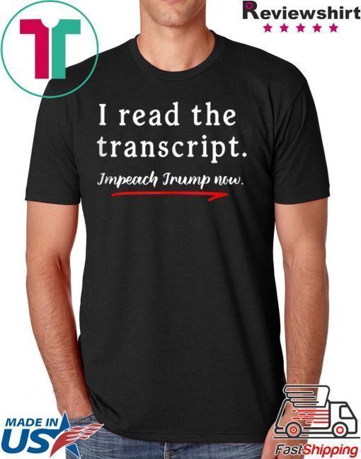 I Read the Transcript - IMPEACH TRUMP NOW Gift T-Shirt