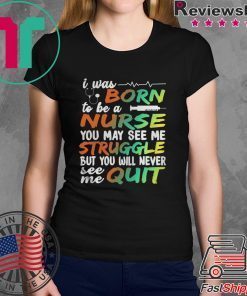 I WAS BORN TO BE A NURSE YOU MAY SEE ME STRUGGLE BUT YOU WILL NEVER SEE ME QUIT SHIRT